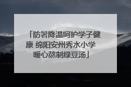 防暑降温呵护学子健康 绵阳安州秀水小学暖心熬制绿豆汤