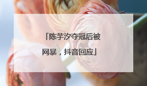 陈芋汐夺冠后被网暴，抖音回应