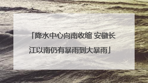 降水中心向南收缩 安徽长江以南仍有暴雨到大暴雨