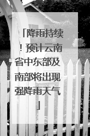 降雨持续！预计云南省中东部及南部将出现强降雨天气