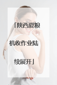 陕西夏粮机收作业陆续展开