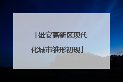雄安高新区现代化城市雏形初现