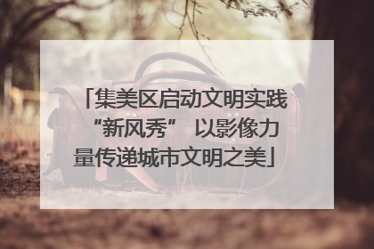 集美区启动文明实践“新风秀” 以影像力量传递城市文明之美