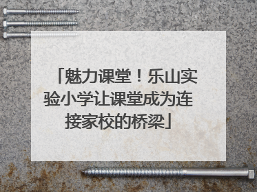 魅力课堂！乐山实验小学让课堂成为连接家校的桥梁