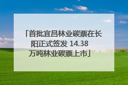 首批宜昌林业碳票在长阳正式签发 14.38万吨林业碳票上市