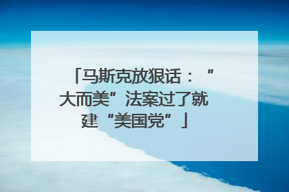 马斯克放狠话：“大而美”法案过了就建“美国党”