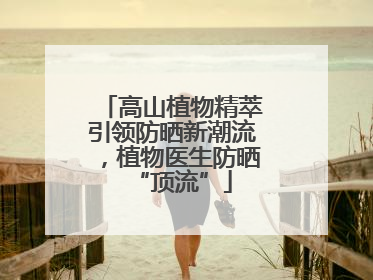 高山植物精萃引领防晒新潮流，植物医生防晒“顶流”