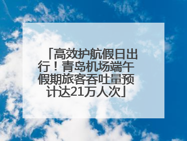 高效护航假日出行！青岛机场端午假期旅客吞吐量预计达21万人次