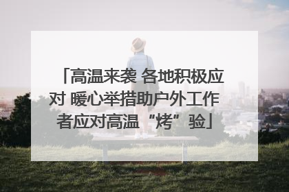 高温来袭 各地积极应对 暖心举措助户外工作者应对高温“烤”验