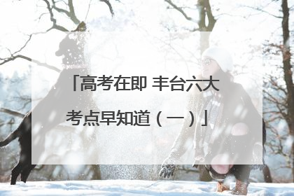 高考在即 丰台六大考点早知道（一）