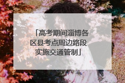 高考期间淄博各区县考点周边路段实施交通管制