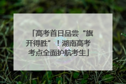 高考首日品尝“旗开得胜”！湖南高考考点全面护航考生