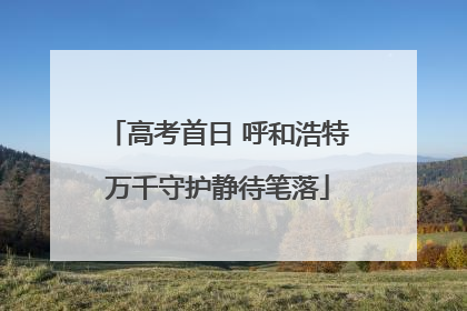高考首日 呼和浩特万千守护静待笔落