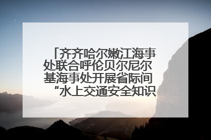 齐齐哈尔嫩江海事处联合呼伦贝尔尼尔基海事处开展省际间“水上交通安全知识进校园”活动