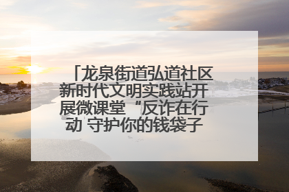 龙泉街道弘道社区新时代文明实践站开展微课堂“反诈在行动 守护你的钱袋子”反诈宣讲活动
