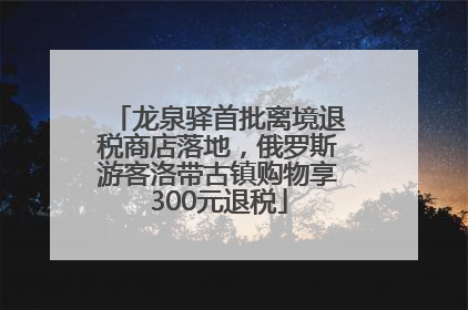龙泉驿首批离境退税商店落地，俄罗斯游客洛带古镇购物享300元退税