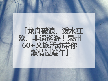 龙舟破浪、泼水狂欢、非遗巡游！泉州60+文旅活动带你燃情过端午