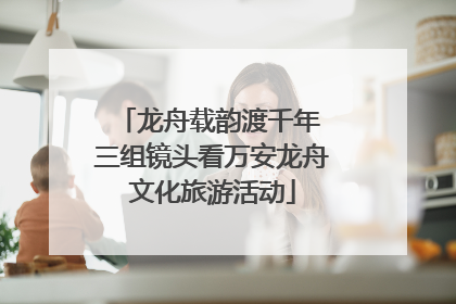 龙舟载韵渡千年 三组镜头看万安龙舟文化旅游活动