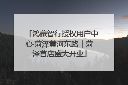 鸿蒙智行授权用户中心·菏泽黄河东路｜菏泽首店盛大开业