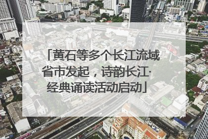 黄石等多个长江流域省市发起，诗韵长江·经典诵读活动启动