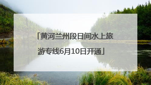 黄河兰州段日间水上旅游专线6月10日开通