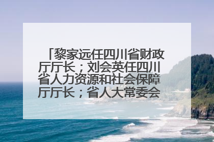 黎家远任四川省财政厅厅长；刘会英任四川省人力资源和社会保障厅厅长；省人大常委会任免一批干部