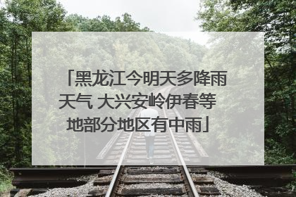 黑龙江今明天多降雨天气 大兴安岭伊春等地部分地区有中雨