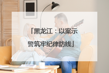 黑龙江：以案示警筑牢纪律防线