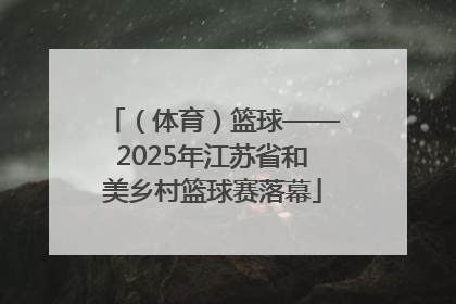 （体育）篮球——2025年江苏省和美乡村篮球赛落幕