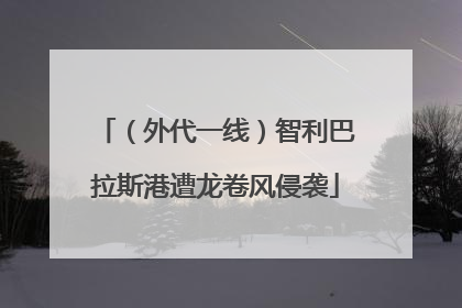 （外代一线）智利巴拉斯港遭龙卷风侵袭