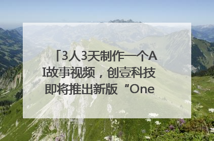 3人3天制作一个AI故事视频，创壹科技即将推出新版“OneStory”平台
