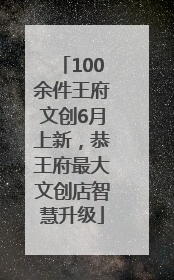 100余件王府文创6月上新，恭王府最大文创店智慧升级