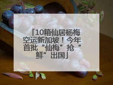 10箱仙居杨梅空运新加坡！今年首批“仙梅”抢“鲜”出国