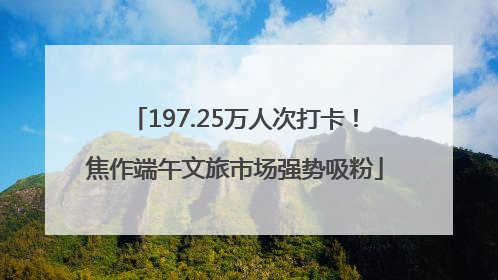 197.25万人次打卡！焦作端午文旅市场强势吸粉