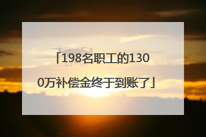 198名职工的1300万补偿金终于到账了
