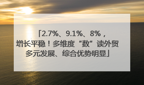 2.7%、9.1%、8%，增长平稳！多维度“数”读外贸多元发展、综合优势明显