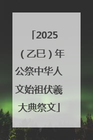 2025（乙巳）年公祭中华人文始祖伏羲大典祭文
