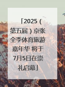2025（第五届）京张全季体育旅游嘉年华 将于7月5日在崇礼启幕