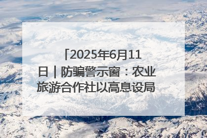 2025年6月11日｜防骗警示窗：农业旅游合作社以高息设局，集资380万
