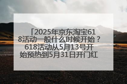 2025年京东淘宝618活动一般什么时候开始？618活动从5月13号开始预热到5月31日开门红6月20号正式结束