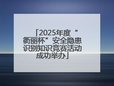 2025年度“衢丽杯”安全隐患识别知识竞赛活动成功举办