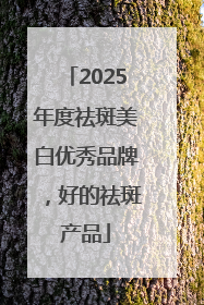2025年度祛斑美白优秀品牌，好的祛斑产品