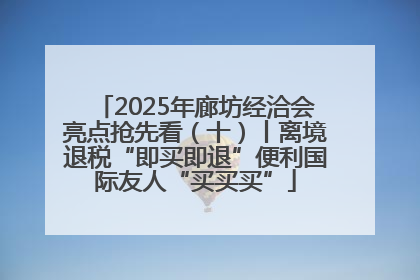 2025年廊坊经洽会亮点抢先看（十）丨离境退税“即买即退”便利国际友人“买买买”