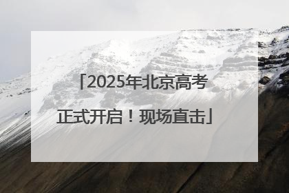 2025年北京高考正式开启！现场直击