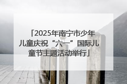 2025年南宁市少年儿童庆祝“六一”国际儿童节主题活动举行