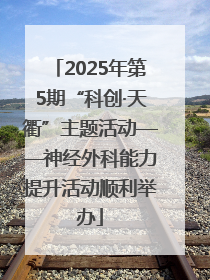 2025年第5期“科创·天衢”主题活动——神经外科能力提升活动顺利举办