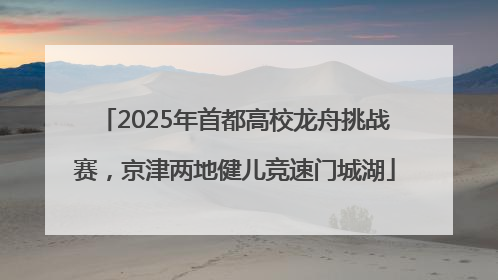 2025年首都高校龙舟挑战赛，京津两地健儿竞速门城湖