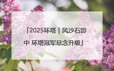 2025环塔｜风沙石影中 环塔冠军悬念升级