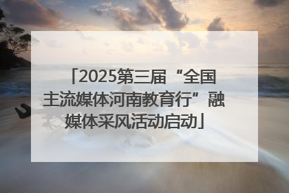 2025第三届“全国主流媒体河南教育行”融媒体采风活动启动