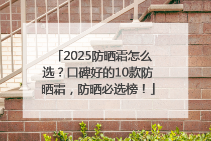 2025防晒霜怎么选？口碑好的10款防晒霜，防晒必选榜！